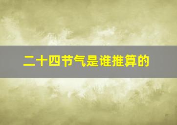 二十四节气是谁推算的