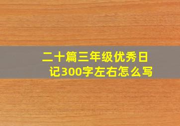 二十篇三年级优秀日记300字左右怎么写