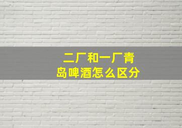 二厂和一厂青岛啤酒怎么区分