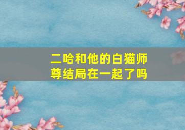 二哈和他的白猫师尊结局在一起了吗