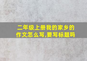 二年级上册我的家乡的作文怎么写,要写标题吗