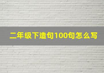 二年级下造句100句怎么写