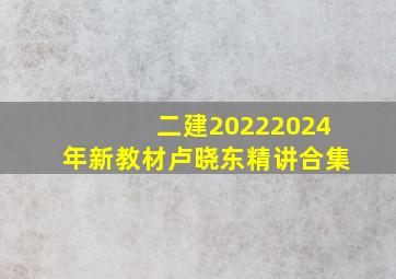 二建20222024年新教材卢晓东精讲合集