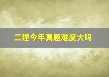 二建今年真题难度大吗