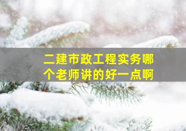 二建市政工程实务哪个老师讲的好一点啊