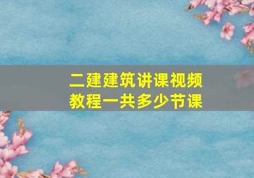 二建建筑讲课视频教程一共多少节课