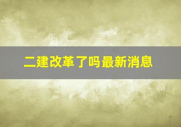 二建改革了吗最新消息