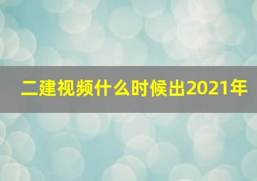 二建视频什么时候出2021年