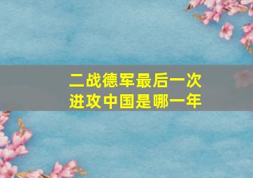 二战德军最后一次进攻中国是哪一年