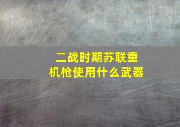 二战时期苏联重机枪使用什么武器