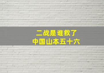 二战是谁救了中国山本五十六