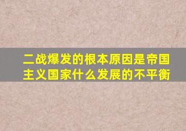 二战爆发的根本原因是帝国主义国家什么发展的不平衡