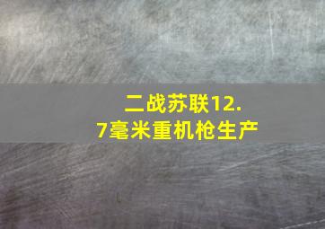 二战苏联12.7毫米重机枪生产