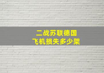 二战苏联德国飞机损失多少架