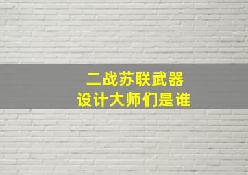 二战苏联武器设计大师们是谁