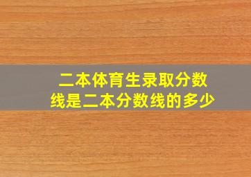 二本体育生录取分数线是二本分数线的多少