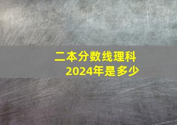 二本分数线理科2024年是多少