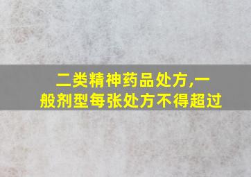 二类精神药品处方,一般剂型每张处方不得超过