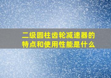 二级圆柱齿轮减速器的特点和使用性能是什么