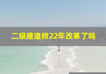 二级建造师22年改革了吗