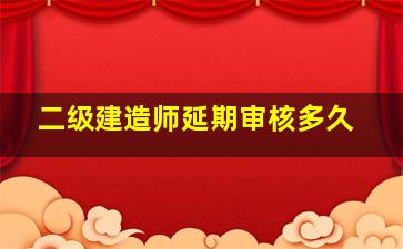 二级建造师延期审核多久