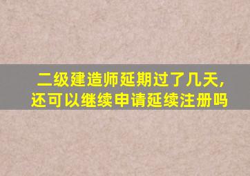 二级建造师延期过了几天,还可以继续申请延续注册吗