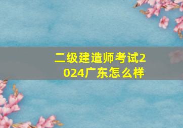 二级建造师考试2024广东怎么样