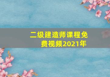 二级建造师课程免费视频2021年