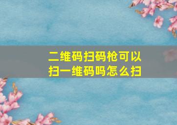 二维码扫码枪可以扫一维码吗怎么扫