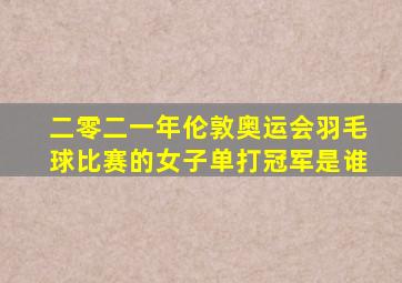 二零二一年伦敦奥运会羽毛球比赛的女子单打冠军是谁