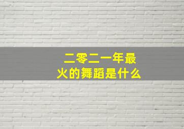 二零二一年最火的舞蹈是什么