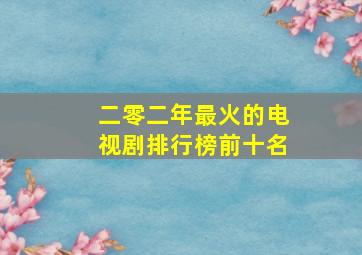 二零二年最火的电视剧排行榜前十名