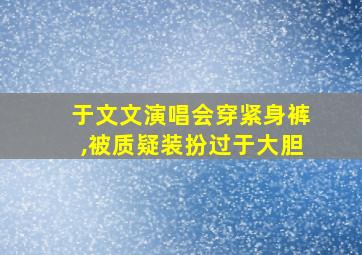 于文文演唱会穿紧身裤,被质疑装扮过于大胆