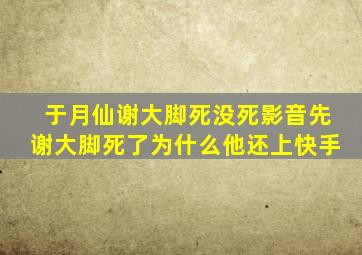 于月仙谢大脚死没死影音先谢大脚死了为什么他还上快手