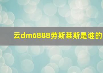 云dm6888劳斯莱斯是谁的