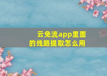 云免流app里面的线路提取怎么用