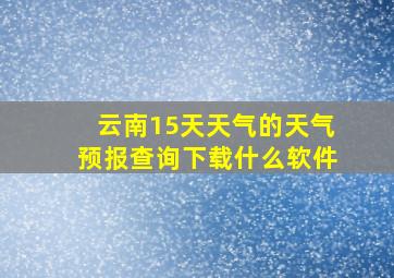 云南15天天气的天气预报查询下载什么软件