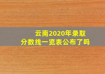 云南2020年录取分数线一览表公布了吗