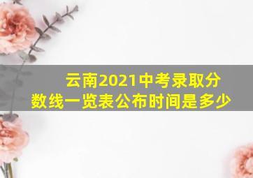 云南2021中考录取分数线一览表公布时间是多少