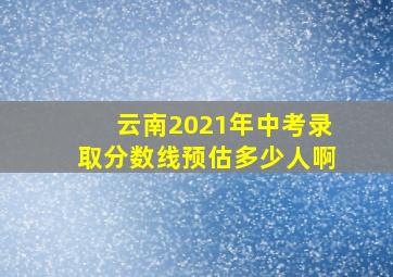 云南2021年中考录取分数线预估多少人啊