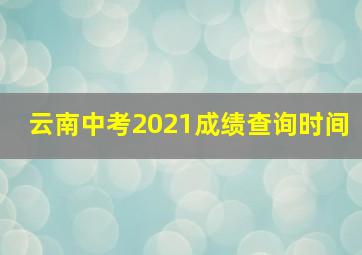 云南中考2021成绩查询时间