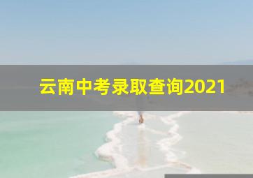 云南中考录取查询2021