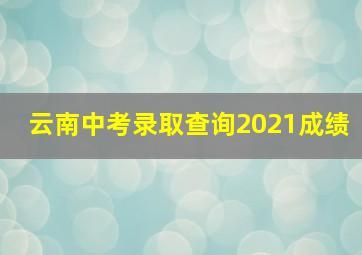 云南中考录取查询2021成绩