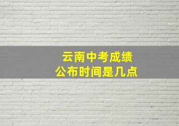 云南中考成绩公布时间是几点