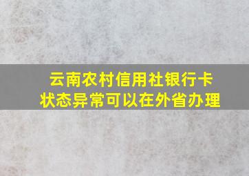 云南农村信用社银行卡状态异常可以在外省办理