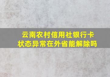 云南农村信用社银行卡状态异常在外省能解除吗