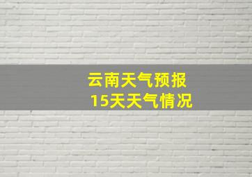 云南天气预报15天天气情况