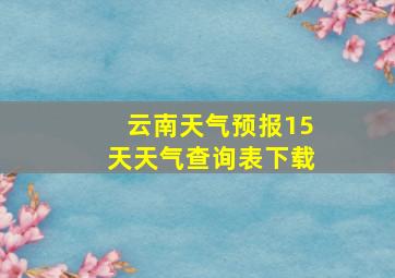 云南天气预报15天天气查询表下载