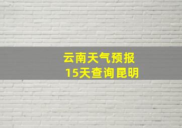 云南天气预报15天查询昆明