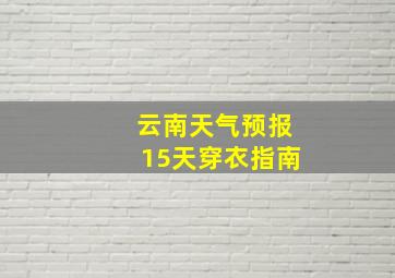 云南天气预报15天穿衣指南